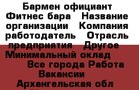 Бармен-официант Фитнес-бара › Название организации ­ Компания-работодатель › Отрасль предприятия ­ Другое › Минимальный оклад ­ 15 000 - Все города Работа » Вакансии   . Архангельская обл.,Новодвинск г.